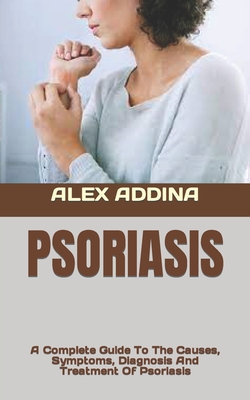Psoriasis: A Complete Guide To The Causes, Symptoms, Diagnosis And Treatment Of Psoriasis By Alex Addina Cover Image
