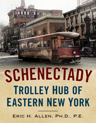 Schenectady: Trolley Hub of Eastern New York (America Through Time) By Eric H. Allen Ph. D. P. E. Cover Image
