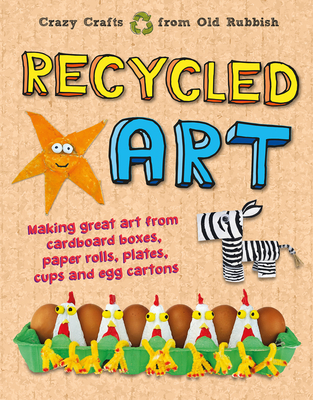 Recycled Art: Making Great Art from Cardboard Boxes, Paper Rolls, Plates, Cups and Egg Cartons Cover Image