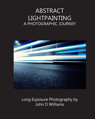 Abstract Lightpainting: A Photographic Journey By John D. Williams Cover Image