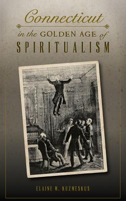Connecticut in the Golden Age of Spiritualism By Elaine M. Kuzmeskus Cover Image