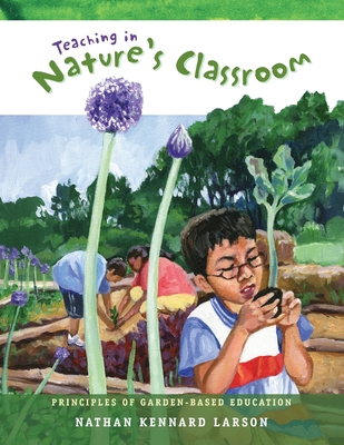 Teaching in Nature's Classroom: Principles of Garden-Based Education By Nathan Kennard Larson, Becky Hiller (Illustrator), Alex Wells (Contribution by) Cover Image