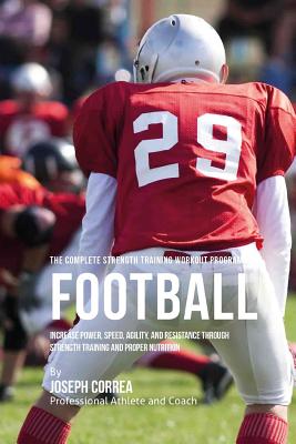 The Complete Strength Training Workout Program for Football: Increase power, speed, agility, and resistance through strength training and proper nutri By Correa (Professional Athlete and Coach) Cover Image