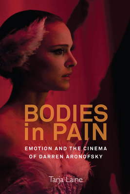 Bodies in Pain: Emotion and the Cinema of Darren Aronofsky By Tarja Laine Cover Image