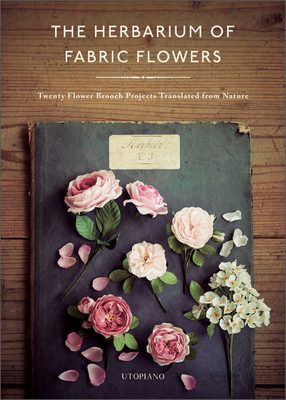 The Herbarium of Fabric Flowers: Twenty Flower Brooch Projects Translated from Nature By Utopiano Cover Image