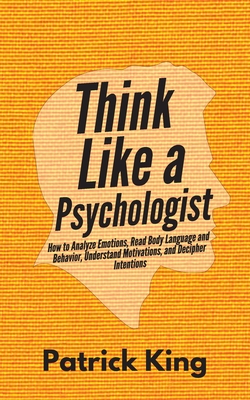 Think Like a Psychologist: How to Analyze Emotions, Read Body Language and Behavior, Understand Motivations, and Decipher Intentions Cover Image