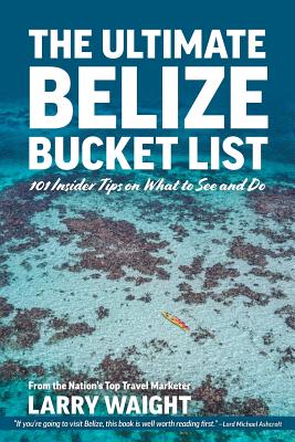 The Ultimate Belize Bucket List: 101 Insider Tips on What to See and Do By Larry Waight Cover Image