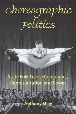 Choreographic Politics: State Folk Dance Companies, Representation and Power By Anthony Shay Cover Image
