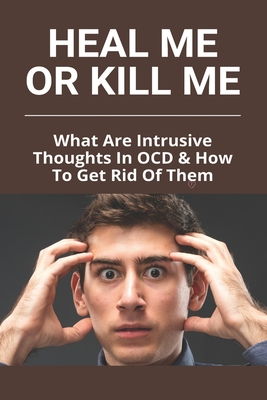 Heal Me Or Kill Me: What Are Intrusive Thoughts In OCD & How To Get Rid Of Them: How To Beat Intrusive Thoughts By Lahoma Arnot Cover Image