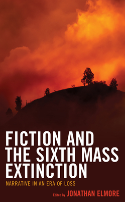 Fiction and the Sixth Mass Extinction: Narrative in an Era of Loss (Ecocritical Theory and Practice)