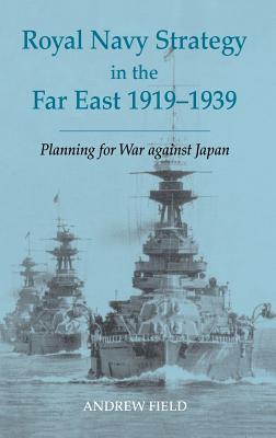 Royal Navy Strategy in the Far East 1919-1939: Planning for War Against Japan (Cass Series: Naval Policy and History #22)