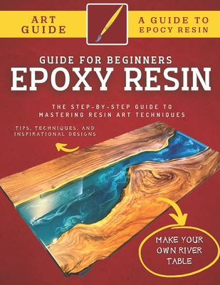 Epoxy Resin Guide For Beginners: The Step-By-Step Guide To Mastering Resin Art Techniques Cover Image