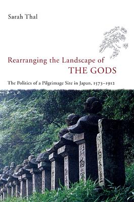 Rearranging the Landscape of the Gods: The Politics of a Pilgrimage Site in Japan, 1573-1912 (Studies of the Weatherhead East Asian Institute) Cover Image