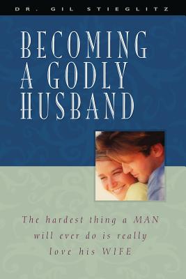 Becoming a Godly Husband: The Hardest Thing a Man Will Ever Do Is Really Love His Wife Cover Image
