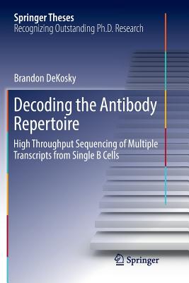 Decoding the Antibody Repertoire: High Throughput Sequencing of Multiple Transcripts from Single B Cells (Springer Theses) By Brandon Dekosky Cover Image