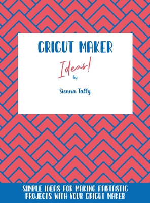 Cricut Maker Ideas!: Simple Ideas For Making Fantastic Projects With Your Cricut Maker Cover Image