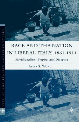 Race and the Nation in Liberal Italy, 1861-1911: Meridionalism, Empire, and Diaspora (Italian and Italian American Studies) By A. Wong Cover Image