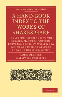 A Hand-Book Index to the Works of Shakespeare: Including References to the Phrases, Manners, Customs, Proverbs, Songs, Particles, Etc., Which Are Used (Cambridge Library Collection - Shakespeare and Renaissance D)