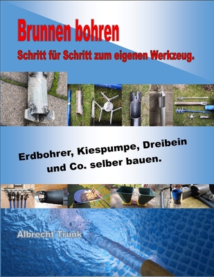 Brunnen bohren - Schritt für Schritt zum eigenen Werkzeug: Erdbohrer, Kiespumpe, Dreibein und Co. selber bauen Cover Image