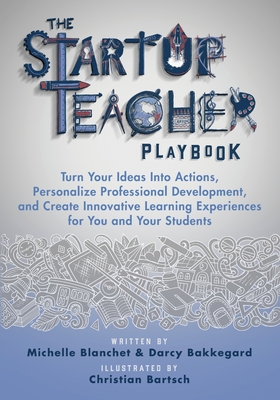 The Startup Teacher Playbook: Turn Your Ideas Into Actions, Personalize Professional Development, and Create Innovative Learning Experiences for You By Michelle Blanchet, Darcy Bakkegard Cover Image