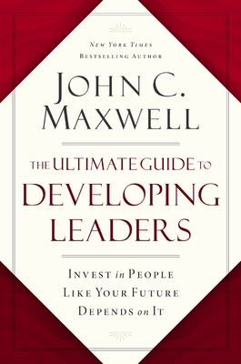 The Ultimate Guide to Developing Leaders: Invest in People Like Your Future Depends on It By John C. Maxwell Cover Image