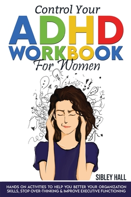 Control Your ADHD Workbook For Women: Hands On Activities To Help You Better Your Organization Skills, Stop Over Thinking & Develop Executive Function Cover Image