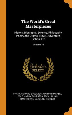 The World's Great Masterpieces: History, Biography, Science, Philosophy, Poetry, the Drama, Travel, Adventure, Fiction, Etc; Volume 16 By Frank Richard Stockton, Nathan Haskell Dole, Harry Thurston Peck Cover Image