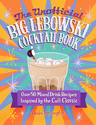 The Unofficial Big Lebowski Cocktail Book: Over 50 Mixed Drink Recipes Inspired by the Cult Classic By André Darlington Cover Image