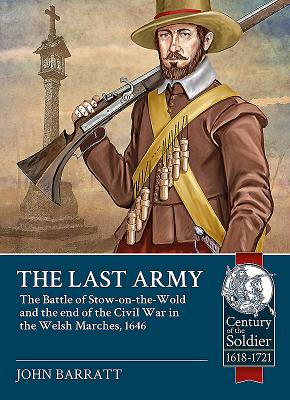 The Last Army: The Battle of Stow-On-The-Wold and the End of the Civil War in the Welsh Marches 1646 (Century of the Soldier) By John Barratt Cover Image