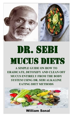Dr. Sebi Mucus Diets: A Simple Guide on How to Eradicate, Detoxify and Clean Off Mucus Entirely from the Body System Using Dr. Sebi Alkaline By William Sonal Cover Image