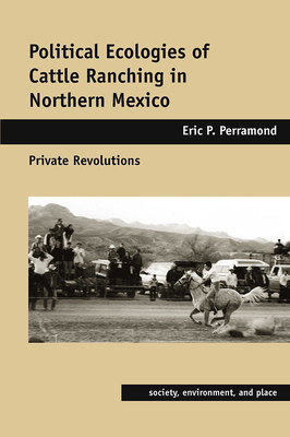Political Ecologies of Cattle Ranching in Northern Mexico: Private Revolutions (Society, Environment, and Place )