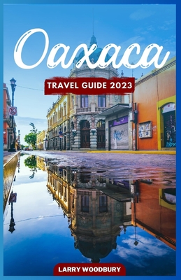 Oaxaca Travel Guide 2023: A Comprehensive Guide To Exploring The Land Of Seven Moles Cover Image