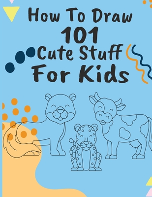 How To Draw 101 Cute Stuff For Kids: How to Draw Book for Kids