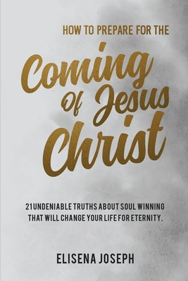 How To Prepare for The Coming of Jesus Christ: 21 Undeniable Truths about Soul Winning that will Change your life for Eternity By Elisena Joseph Cover Image
