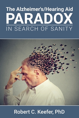 The Alzheimer's/Hearing Aid Paradox: In Search of Sanity By Robert C. Keefer Cover Image