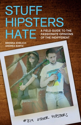 Stuff Hipsters Hate: A Field Guide to the Passionate Opinions of the Indifferent By Brenna Ehrlich, Andrea Bartz Cover Image