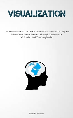 Visualization: The Most Powerful Methods Of Creative Visualization To Help You Release Your Latent Potential Through The Power Of Med Cover Image