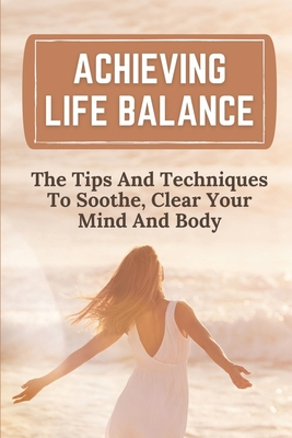 Achieving Life Balance: The Tips And Techniques To Soothe, Clear Your Mind And Body: Live Mindfully By Rey Nietupski Cover Image