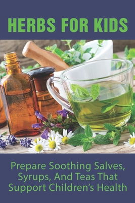 Herbs For Kids: Prepare Soothing Salves, Syrups, And Teas That Support Children's Health: How To Make And Use Gentle Herbal Remedies F Cover Image