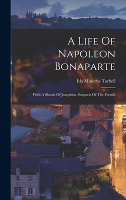 A Life Of Napoleon Bonaparte: With A Sketch Of Josephine, Empress Of The French By Ida Minerva Tarbell Cover Image
