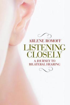 Listening Closely: A Journey to Bilateral Hearing By Arlene Romoff Cover Image