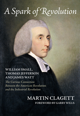 A Spark of Revolution: William Small, Thomas Jefferson and James Watt: The Curious Connection Between the American Revolution and the Industr By Martin Clagett, Garry Wills (Foreword by) Cover Image