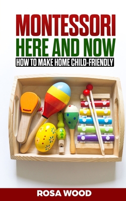 MONTESSORI Here and Now: How to make home child-friendly By Rosa Wood Cover Image