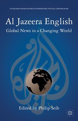 Al Jazeera English: Global News in a Changing World (The Palgrave MacMillan International Political Communication)