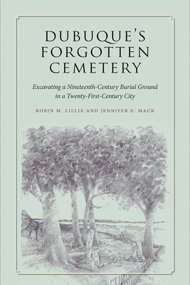 Dubuque's Forgotten Cemetery: Excavating a Nineteenth-Century Burial Ground in a Twenty-first Century City (Iowa and the Midwest Experience)