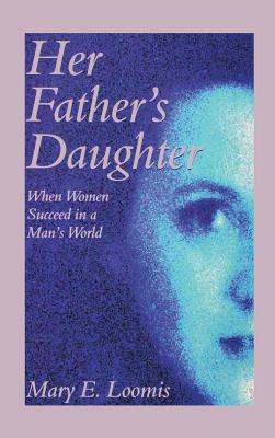 Her Father's Daughter: When Women Succeed in a Man's World By Mary E. Loomis Cover Image