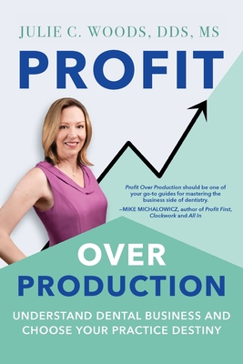 Profit Over Production: Understand Dental Business and Choose Your Practice Destiny By Julie C. Woods Cover Image