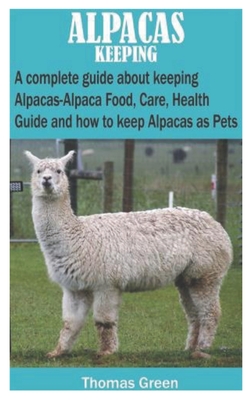 Alpacas Keeping: A complete guide about keeping Alpacas-Alpaca Food, Care, Health Guide and how to keep Alpacas as Pets Cover Image
