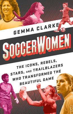 Soccerwomen: The Icons, Rebels, Stars, and Trailblazers Who Transformed the Beautiful Game