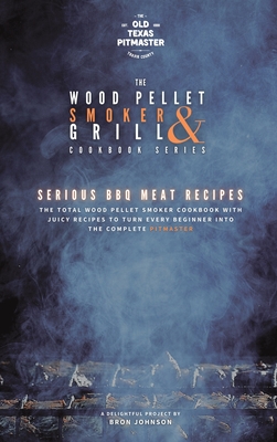 The Wood Pellet Smoker and Grill Cookbook: Serious BBQ Meat Recipes By The Old Texas Pitmaster (Editor), Bron Johnson Cover Image